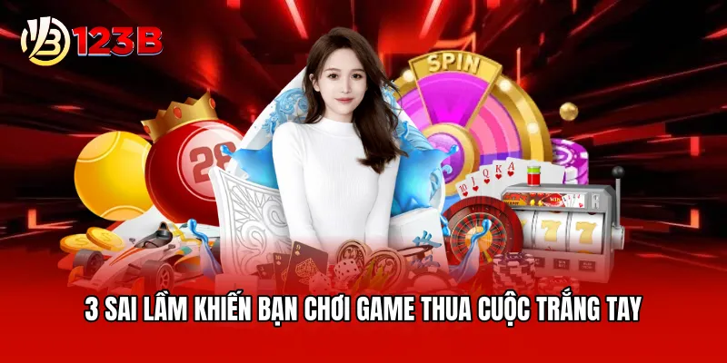 3 sai lầm khiến bạn chơi game thua cuộc trắng tay