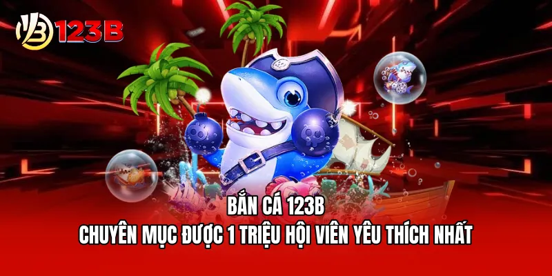 Bắn cá 123B - Chuyên mục được 1 triệu hội viên yêu thích nhất