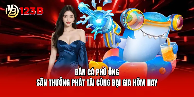 Bắn Cá Phú Ông - Săn Thưởng Phát Tài Cùng Đại Gia Hôm Nay