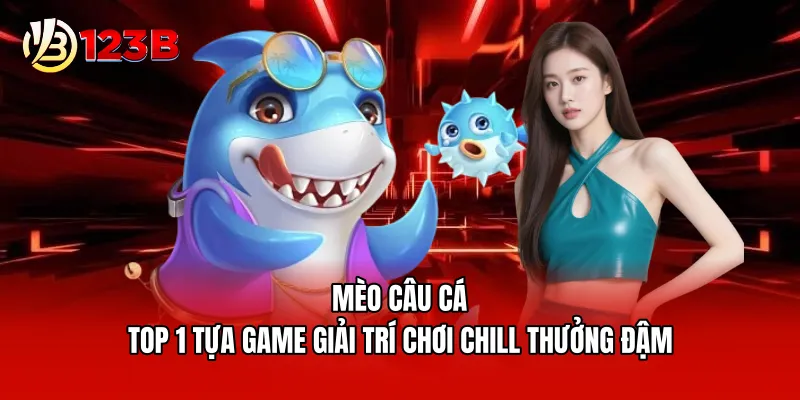 Mèo Câu Cá - Top 1 Tựa Game Giải Trí Chơi Chill Thưởng Đậm
