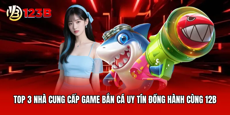 Top 3 nhà cung cấp game bắn cá uy tín đồng hành cùng 12B